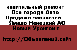 капитальный ремонт - Все города Авто » Продажа запчастей   . Ямало-Ненецкий АО,Новый Уренгой г.